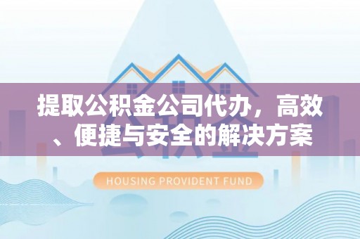 武川提取公积金公司代办，高效、便捷与安全的解决方案