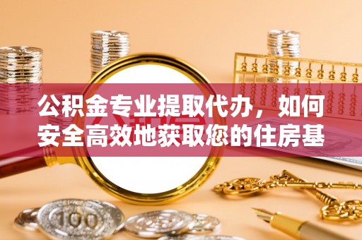 武川公积金专业提取代办，如何安全高效地获取您的住房基金
