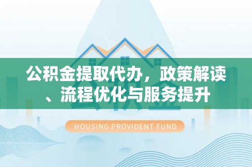 武川公积金提取代办，政策解读、流程优化与服务提升