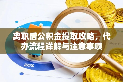 武川离职后公积金提取攻略，代办流程详解与注意事项