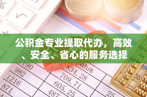武川公积金专业提取代办，高效、安全、省心的服务选择