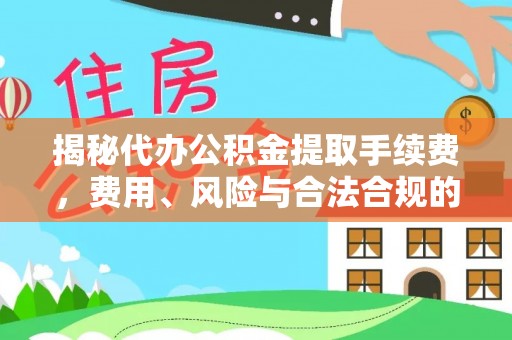 武川揭秘代办公积金提取手续费，费用、风险与合法合规的全解析