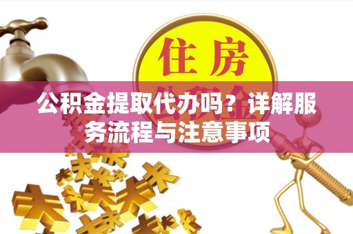 武川公积金提取代办吗？详解服务流程与注意事项