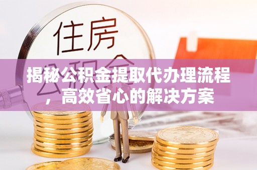 武川揭秘公积金提取代办理流程，高效省心的解决方案