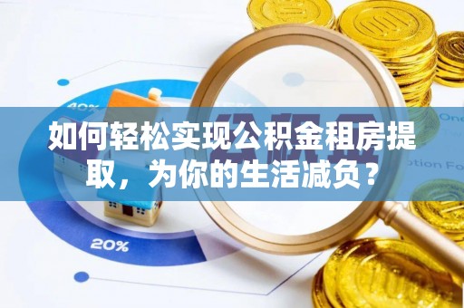 武川如何轻松实现公积金租房提取，为你的生活减负？