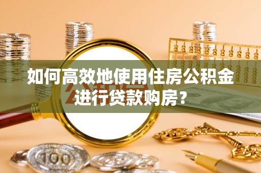 武川如何高效地使用住房公积金进行贷款购房？