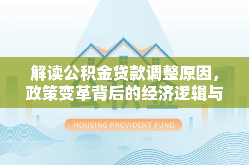 武川解读公积金贷款调整原因，政策变革背后的经济逻辑与民生影响