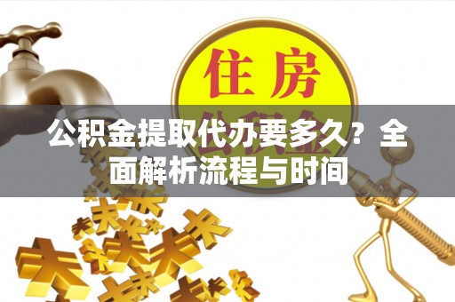 武川公积金提取代办要多久？全面解析流程与时间